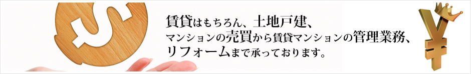 賃貸はもちろん、土地戸建、マンションの売買から賃貸マンションの管理業務、リフォームまで承っております。